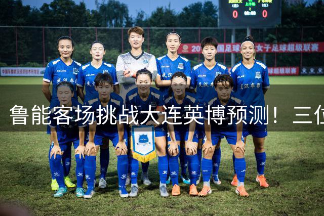 鲁能客场挑战大连英博预测！三位久违强援可能复出，郑铮归来
